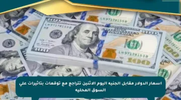 أسعار الدولار مقابل الجنيه اليوم الاثنين تتراجع مع توقعات بتأثيرات على السوق المحلية